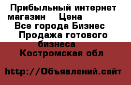 Прибыльный интернет магазин! › Цена ­ 15 000 - Все города Бизнес » Продажа готового бизнеса   . Костромская обл.